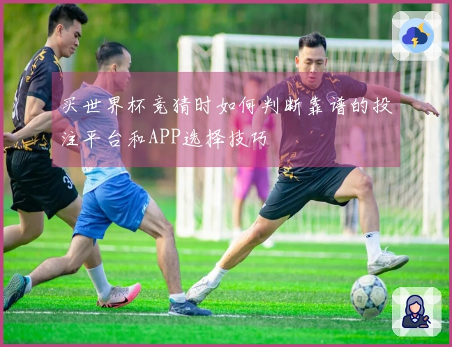 买世界杯竞猜时如何判断靠谱的投注平台和APP选择技巧
