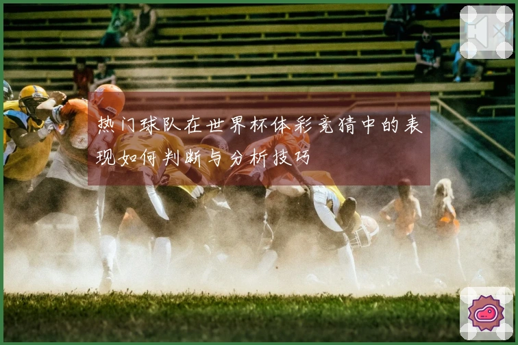 热门球队在世界杯体彩竞猜中的表现如何判断与分析技巧