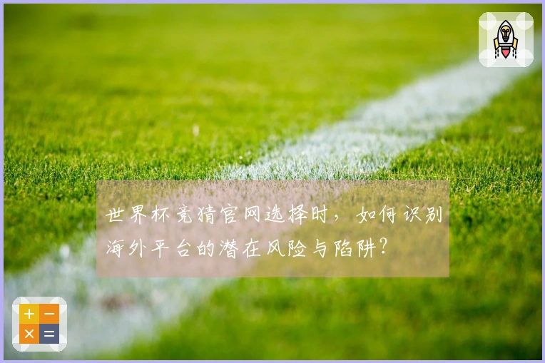 世界杯竞猜官网选择时，如何识别海外平台的潜在风险与陷阱？