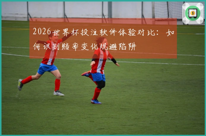 2026世界杯投注软件体验对比：如何识别赔率变化规避陷阱