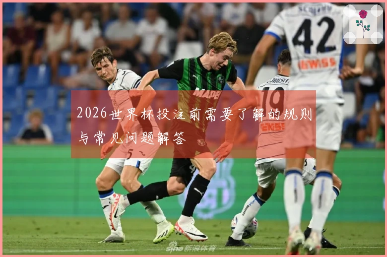 2026世界杯投注前需要了解的规则与常见问题解答