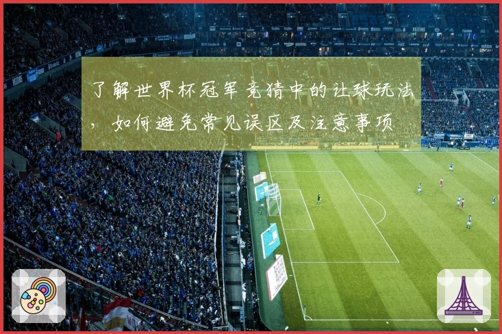 了解世界杯冠军竞猜中的让球玩法，如何避免常见误区及注意事项