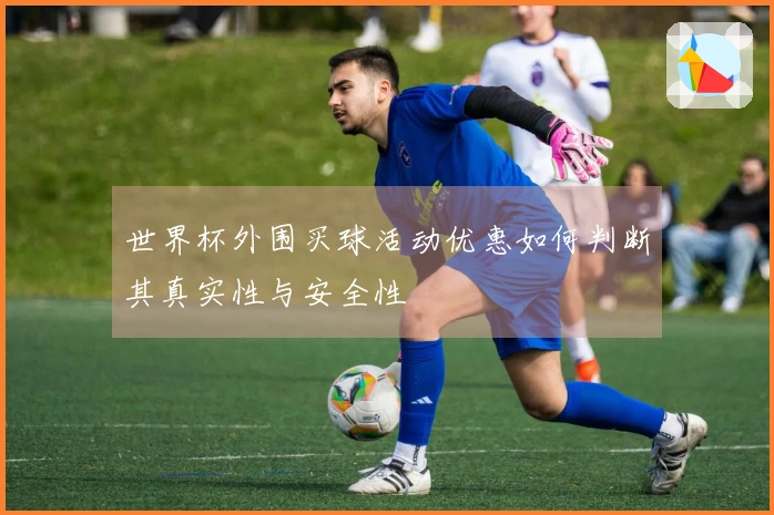 世界杯外围买球活动优惠如何判断其真实性与安全性