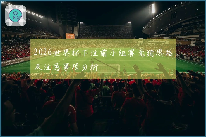 2026世界杯下注前小组赛竞猜思路及注意事项分析