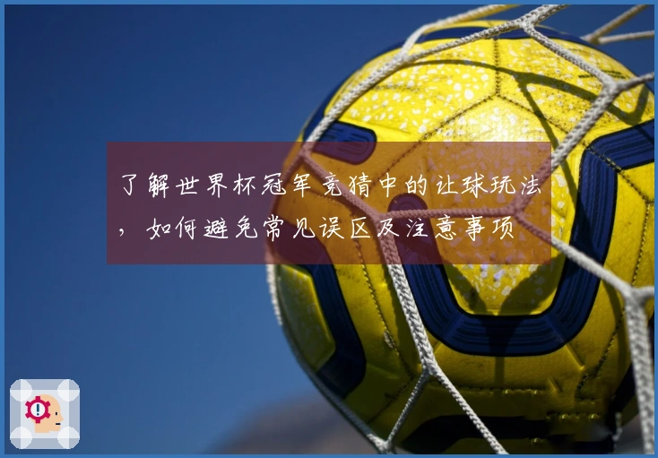 了解世界杯冠军竞猜中的让球玩法，如何避免常见误区及注意事项