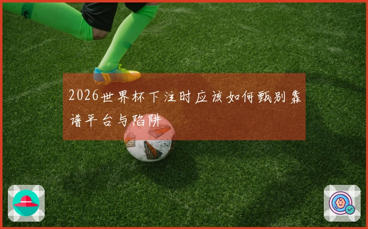 2026世界杯下注时应该如何甄别靠谱平台与陷阱