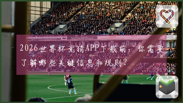 2026世界杯竞猜APP下载前，你需要了解哪些关键信息和规则？