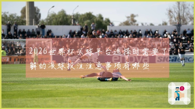 2026世界杯买球平台选择时需要了解的滚球投注注意事项有哪些