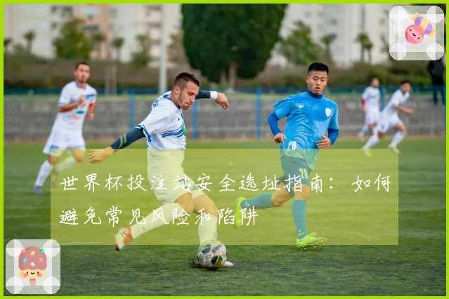 世界杯投注站安全选址指南：如何避免常见风险和陷阱