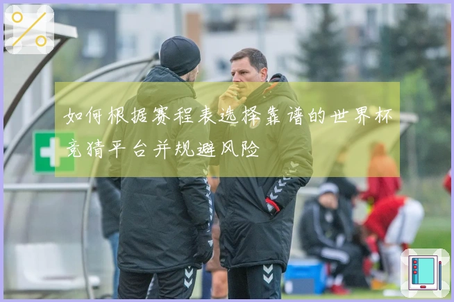 如何根据赛程表选择靠谱的世界杯竞猜平台并规避风险