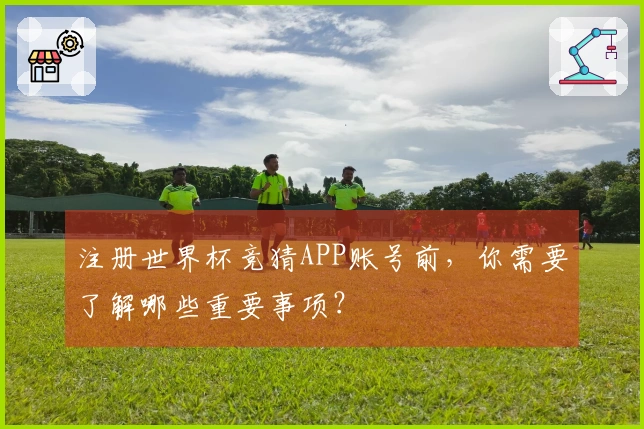 注册世界杯竞猜APP账号前，你需要了解哪些重要事项？