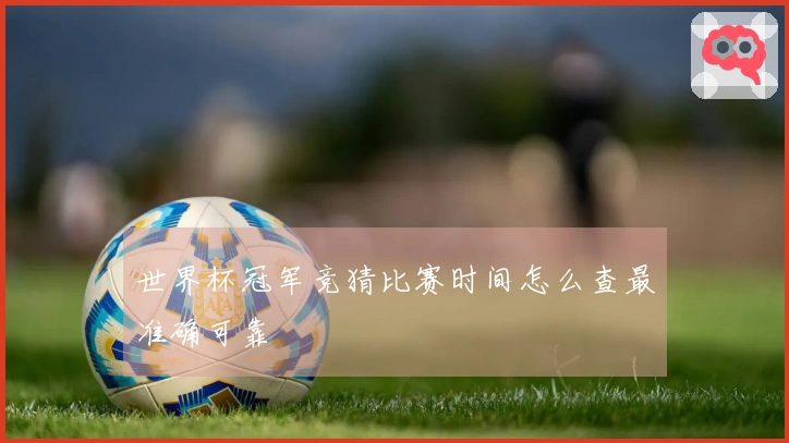 世界杯冠军竞猜比赛时间怎么查最准确可靠
