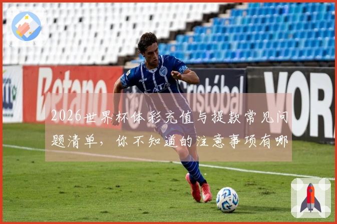 2026世界杯体彩充值与提款常见问题清单，你不知道的注意事项有哪些