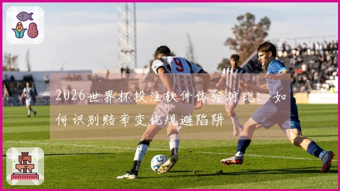 2026世界杯投注软件体验对比：如何识别赔率变化规避陷阱
