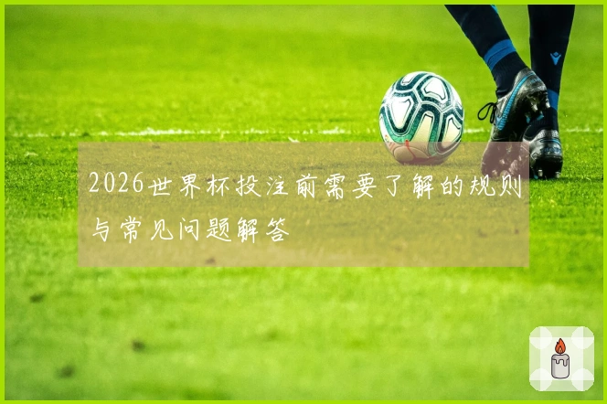 2026世界杯投注前需要了解的规则与常见问题解答