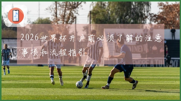 2026世界杯开户前必须了解的注意事项和流程指引