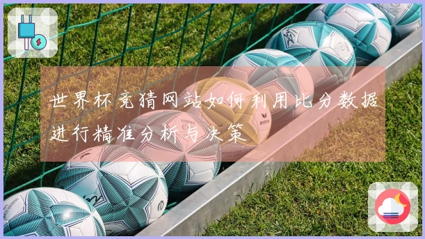 世界杯竞猜网站如何利用比分数据进行精准分析与决策